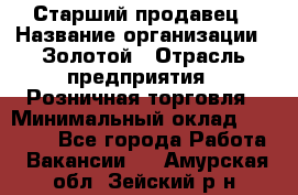 Старший продавец › Название организации ­ Золотой › Отрасль предприятия ­ Розничная торговля › Минимальный оклад ­ 35 000 - Все города Работа » Вакансии   . Амурская обл.,Зейский р-н